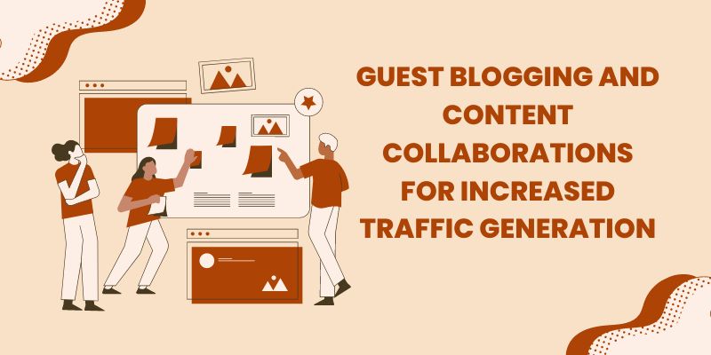 Guest blogging and content collaborations for increased traffic generation