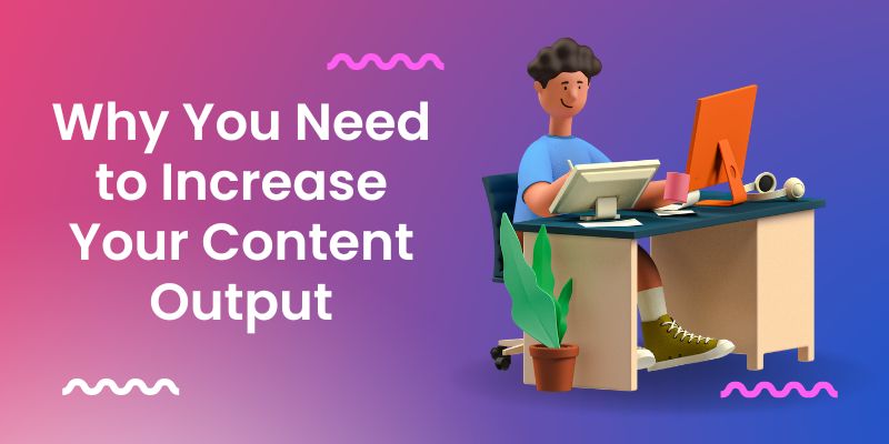 Why You Need to Increase Your Content Output 