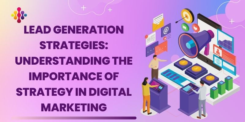 Lead Generation Strategies: Understanding the Importance of Strategy in Digital Marketing